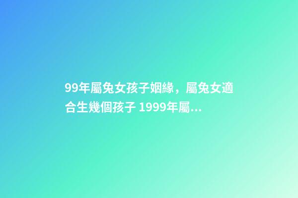 99年屬兔女孩子姻緣，屬兔女適合生幾個孩子 1999年屬兔女姻緣幾時會來，99年十一月屬兔子的女生命運好嗎-第1張-觀點-玄機派